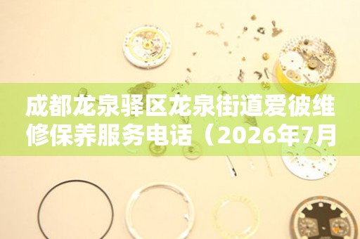  成都龙泉驿区龙泉街道爱彼维修保养服务电话（2026年7月最新） 网点查询