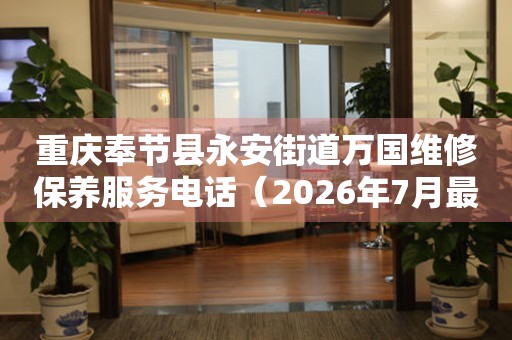  重庆奉节县永安街道万国维修保养服务电话（2026年7月最新） 网点查询