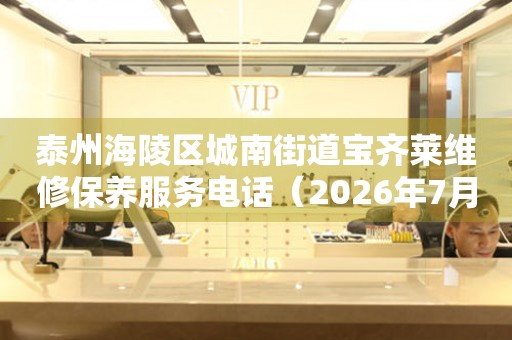  泰州海陵区城南街道宝齐莱维修保养服务电话（2026年7月最新） 网点查询