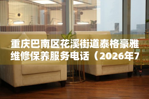  重庆巴南区花溪街道泰格豪雅维修保养服务电话（2026年7月最新） 网点查询
