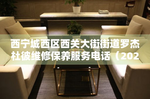 西宁城西区西关大街街道罗杰杜彼维修保养服务电话（2026年7月最新）