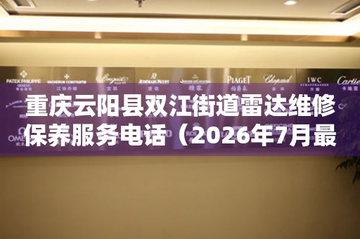 重庆云阳县双江街道雷达维修保养服务电话（2026年7月最新）