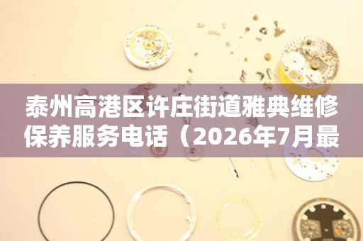  泰州高港区许庄街道雅典维修保养服务电话（2026年7月最新） 网点查询