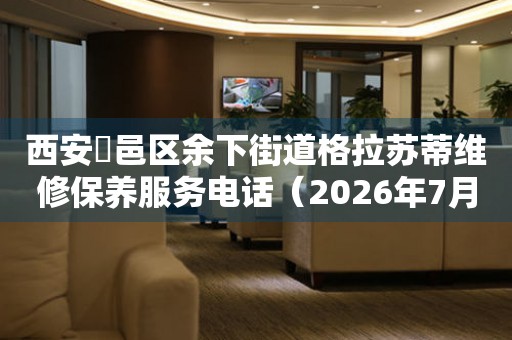 西安鄠邑区余下街道格拉苏蒂维修保养服务电话（2026年7月最新）