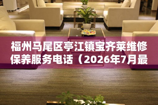 福州马尾区亭江镇宝齐莱维修保养服务电话（2026年7月最新）