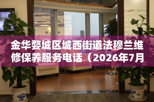 金华婺城区城西街道法穆兰维修保养服务电话（2026年7月最新）