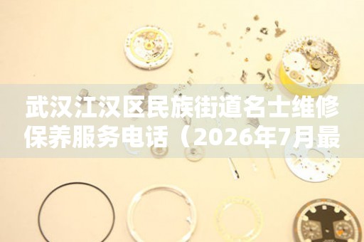 武汉江汉区民族街道名士维修保养服务电话（2026年7月最新）