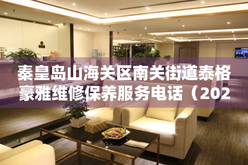  秦皇岛山海关区南关街道泰格豪雅维修保养服务电话（2026年7月最新） 网点查询