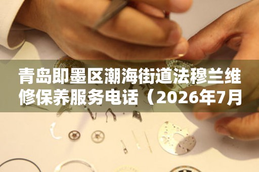 青岛即墨区潮海街道法穆兰维修保养服务电话（2026年7月最新）