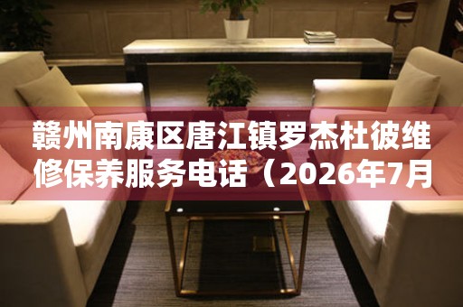赣州南康区唐江镇罗杰杜彼维修保养服务电话（2026年7月最新）