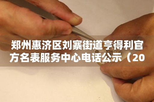 郑州惠济区刘寨街道亨得利官方名表服务中心电话公示（2026年7月最新）