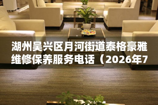 湖州吴兴区月河街道泰格豪雅维修保养服务电话(2026年7月最新) 网点查询 湖州吴兴区月河街道泰格豪雅维修保养服务电话(2026年7月最新) 网点查询