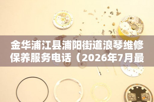 金华浦江县浦阳街道浪琴维修保养服务电话（2026年7月最新）（图）
