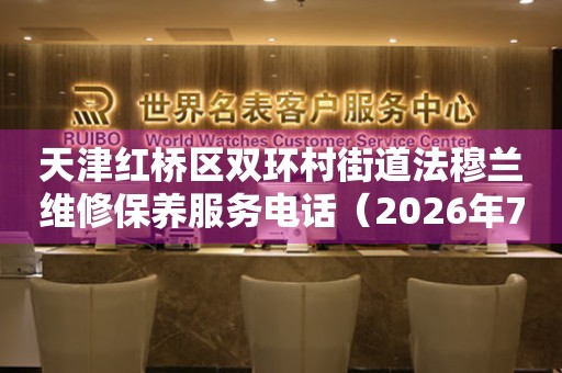 天津红桥区双环村街道法穆兰维修保养服务电话（2026年7月最新）