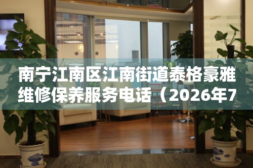  南宁江南区江南街道泰格豪雅维修保养服务电话（2026年7月最新） 网点查询