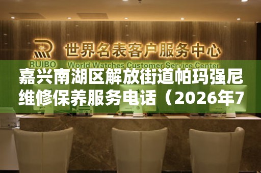 嘉兴南湖区解放街道帕玛强尼维修保养服务电话（2026年7月最新）
