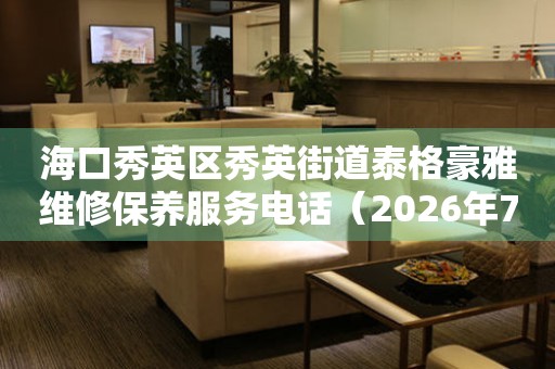  海口秀英区秀英街道泰格豪雅维修保养服务电话（2026年7月最新） 网点查询