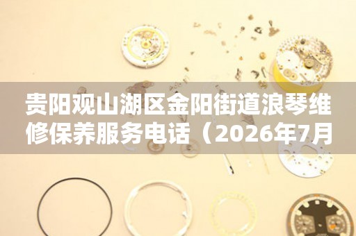 贵阳观山湖区金阳街道浪琴维修保养服务电话（2026年7月最新）（图）