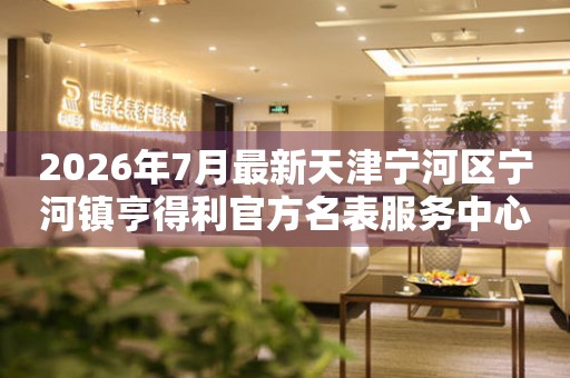 2026年7月最新天津宁河区宁河镇亨得利官方名表服务中心电话公示