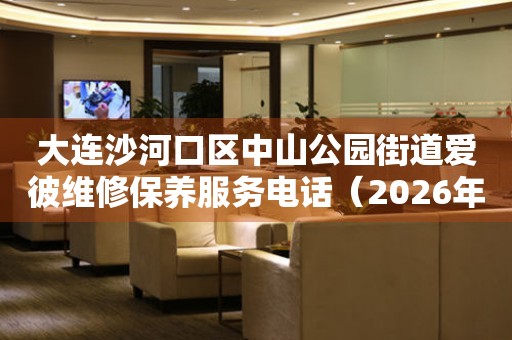  大连沙河口区中山公园街道爱彼维修保养服务电话（2026年7月最新） 网点查询