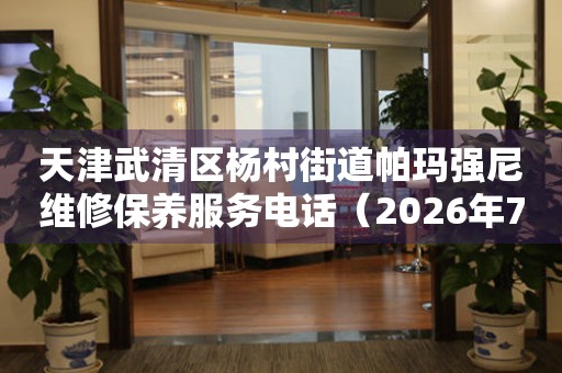 天津武清区杨村街道帕玛强尼维修保养服务电话（2026年7月最新）