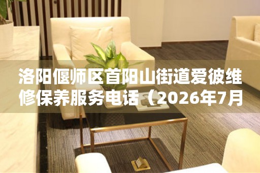 洛阳偃师区首阳山街道爱彼维修保养服务电话（2026年7月最新）
