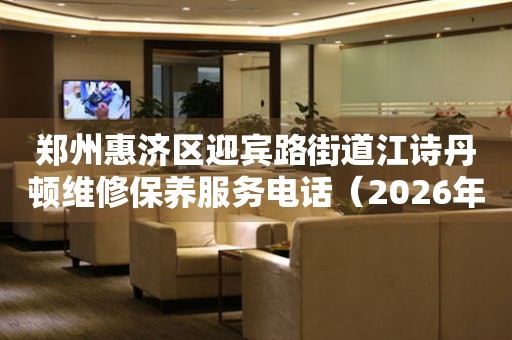 郑州惠济区迎宾路街道江诗丹顿维修保养服务电话（2026年7月最新）