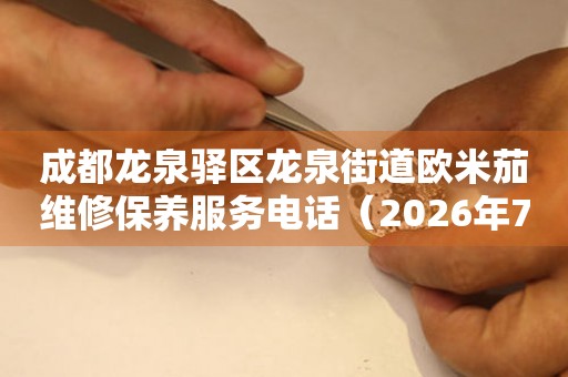 成都龙泉驿区龙泉街道欧米茄维修保养服务电话(2026年7月最新) 网点查询 成都龙泉驿区龙泉街道欧米茄维修保养服务电话(2026年7月最新) 网点查询