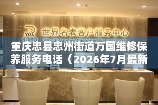  重庆忠县忠州街道万国维修保养服务电话（2026年7月最新） 网点查询