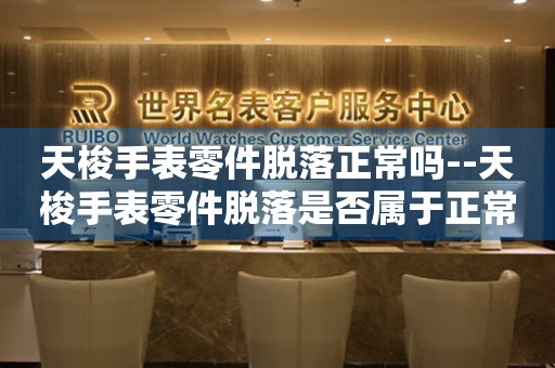  天梭手表零件脱落正常吗--天梭手表零件脱落是否属于正常现象 手表维修知识库