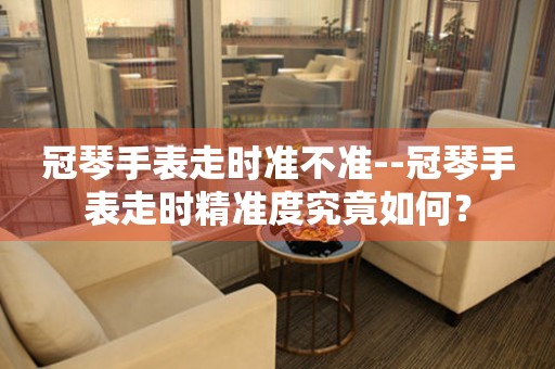  冠琴手表走时准不准--冠琴手表走时精准度究竟如何？ 手表维修知识库