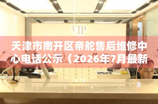 天津市南开区帝舵售后维修中心电话公示（2026年7月最新）