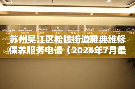  苏州吴江区松陵街道雅典维修保养服务电话（2026年7月最新） 网点查询