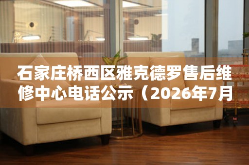 石家庄桥西区雅克德罗售后维修中心电话公示（2026年7月最新） 网点查询