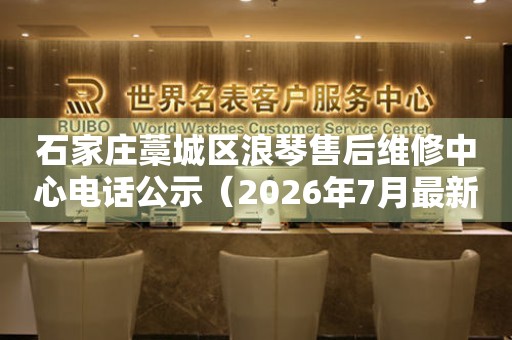 石家庄藁城区浪琴售后维修中心电话公示（2026年7月最新）（图）