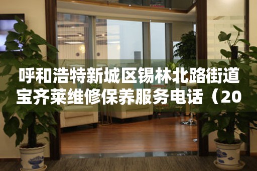 呼和浩特新城区锡林北路街道宝齐莱维修保养服务电话（2026年7月最新）