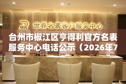 台州市椒江区亨得利官方名表服务中心电话公示（2026年7月最新）