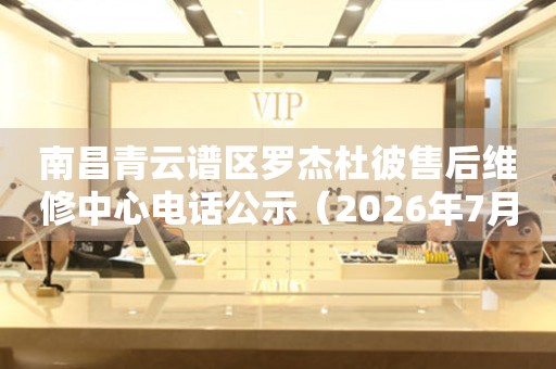 南昌青云谱区罗杰杜彼售后维修中心电话公示（2026年7月最新）