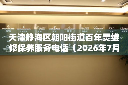 天津静海区朝阳街道百年灵维修保养服务电话（2026年7月最新）