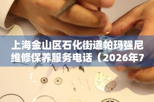 上海金山区石化街道帕玛强尼维修保养服务电话（2026年7月最新）