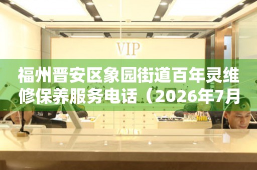 福州晋安区象园街道百年灵维修保养服务电话（2026年7月最新）