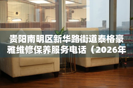  贵阳南明区新华路街道泰格豪雅维修保养服务电话（2026年7月最新） 网点查询