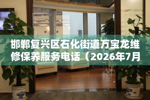  邯郸复兴区石化街道万宝龙维修保养服务电话（2026年7月最新） 网点查询