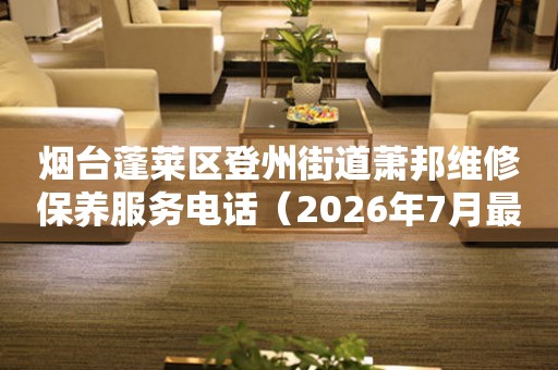 烟台蓬莱区登州街道萧邦维修保养服务电话（2026年7月最新）（图）