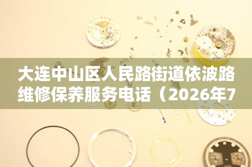 大连中山区人民路街道依波路维修保养服务电话（2026年7月最新） 网点查询