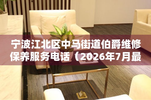 宁波江北区中马街道伯爵维修保养服务电话(2026年7月最新) 网点查询 宁波江北区中马街道伯爵维修保养服务电话(2026年7月最新) 网点查询