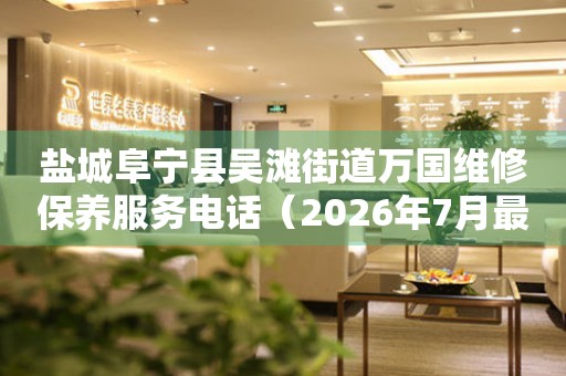  盐城阜宁县吴滩街道万国维修保养服务电话（2026年7月最新） 网点查询