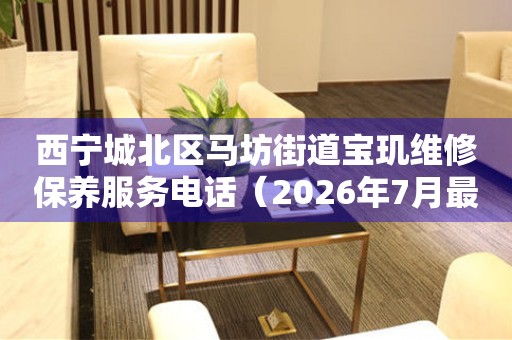 西宁城北区马坊街道宝玑维修保养服务电话（2026年7月最新）（图）