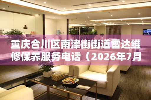重庆合川区南津街街道雷达维修保养服务电话（2026年7月最新）
