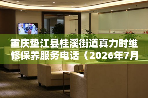 重庆垫江县桂溪街道真力时维修保养服务电话（2026年7月最新）